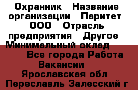 Охранник › Название организации ­ Паритет, ООО › Отрасль предприятия ­ Другое › Минимальный оклад ­ 30 000 - Все города Работа » Вакансии   . Ярославская обл.,Переславль-Залесский г.